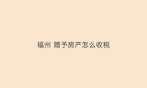 福州赠予房产怎么收税(福州房子赠予费用)